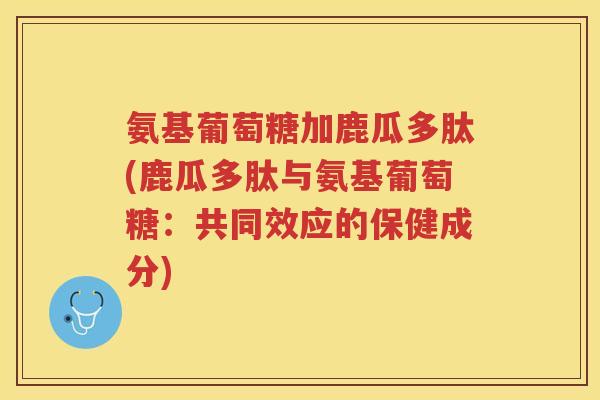 氨基葡萄糖加鹿瓜多肽(鹿瓜多肽与氨基葡萄糖:共同效应的保健成分) 氨基葡萄糖加鹿瓜多肽(鹿瓜多肽与氨基葡萄糖:共同效应的保健成分)