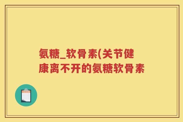 氨糖_软骨素(关节健康离不开的氨糖软骨素 氨糖_软骨素(关节健康离不开的氨糖软骨素