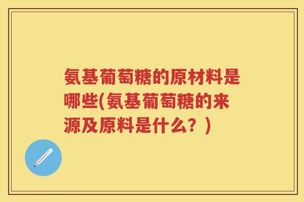 氨基葡萄糖的原材料是哪些(氨基葡萄糖的来源及原料是什么?) 氨基葡萄糖的原材料是哪些(氨基葡萄糖的来源及原料是什么?)
