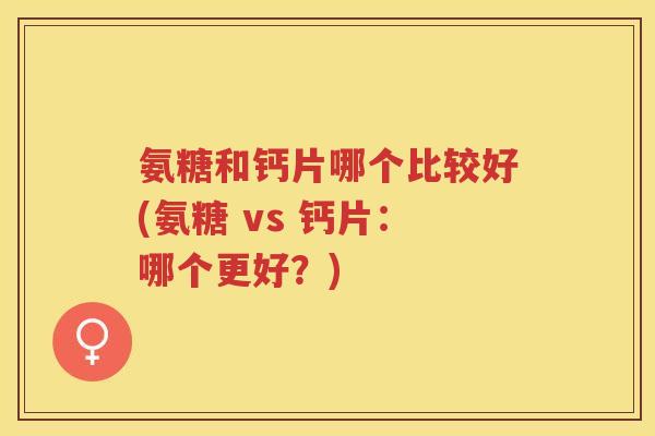 氨糖和钙片哪个比较好(氨糖 vs 钙片：哪个更好？)