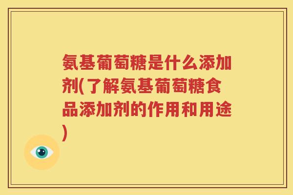 氨基葡萄糖是什么添加剂(了解氨基葡萄糖食品添加剂的作用和用途)