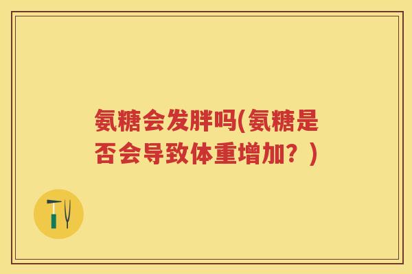 氨糖会发胖吗(氨糖是否会导致体重增加?) 氨糖会发胖吗(氨糖是否会导致体重增加?)