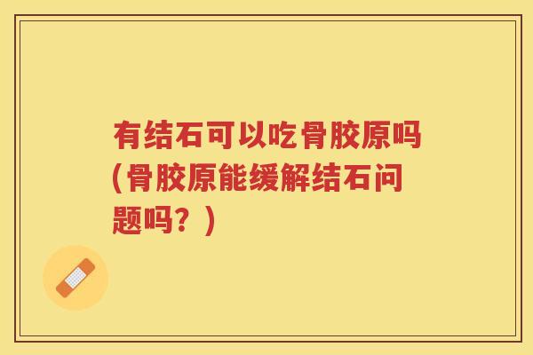 有结石可以吃骨胶原吗(骨胶原能缓解结石问题吗?) 有结石可以吃骨胶原吗(骨胶原能缓解结石问题吗?)
