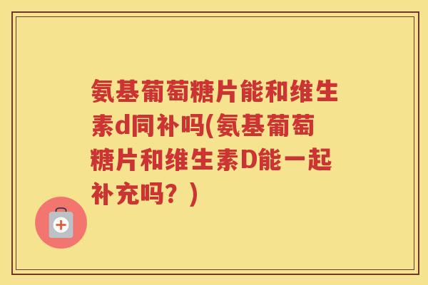 氨基葡萄糖片能和维生素d同补吗(氨基葡萄糖片和维生素D能一起补充吗？)