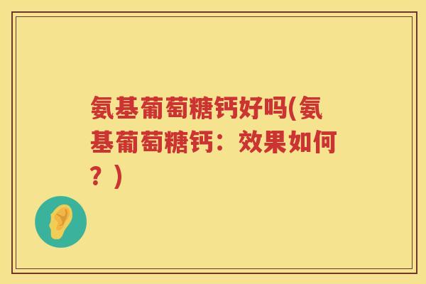氨基葡萄糖钙好吗(氨基葡萄糖钙:效果如何?) 氨基葡萄糖钙好吗(氨基葡萄糖钙:效果如何?)