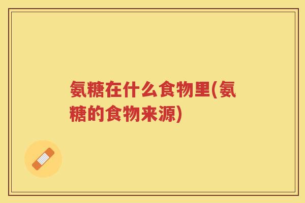 氨糖在什么食物里(氨糖的食物来源) 氨糖在什么食物里(氨糖的食物来源)