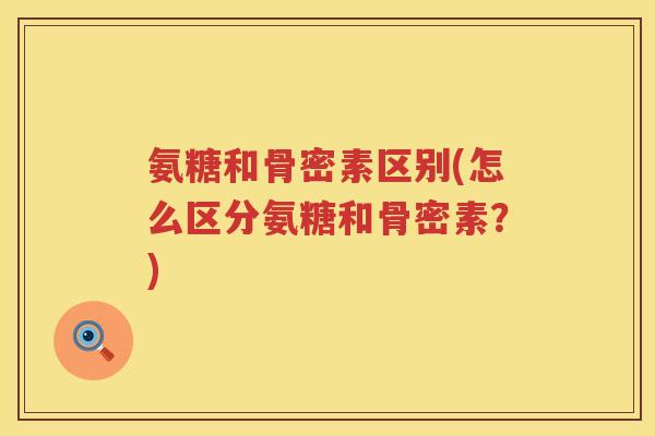 氨糖和骨密素区别(怎么区分氨糖和骨密素?) 氨糖和骨密素区别(怎么区分氨糖和骨密素?)