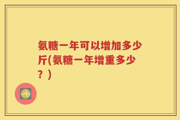 氨糖一年可以增加多少斤(氨糖一年增重多少?) 氨糖一年可以增加多少斤(氨糖一年增重多少?)
