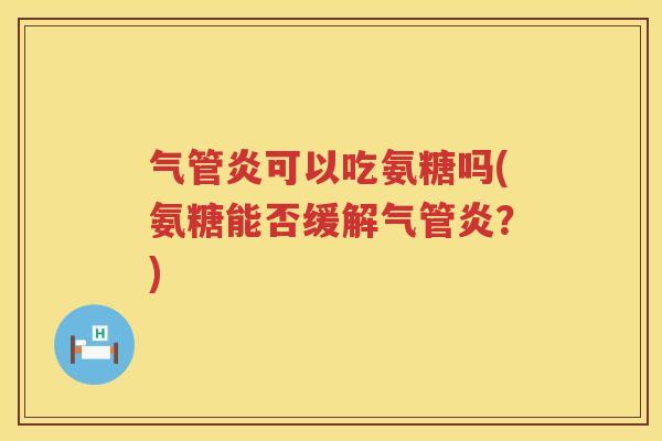 气管炎可以吃氨糖吗(氨糖能否缓解气管炎?) 气管炎可以吃氨糖吗(氨糖能否缓解气管炎?)