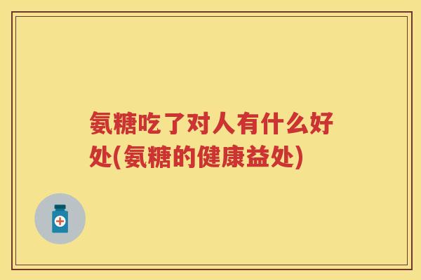 氨糖吃了对人有什么好处(氨糖的健康益处) 氨糖吃了对人有什么好处(氨糖的健康益处)