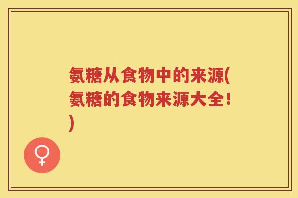 氨糖从食物中的来源(氨糖的食物来源大全!) 氨糖从食物中的来源(氨糖的食物来源大全!)