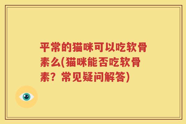 平常的猫咪可以吃软骨素么(猫咪能否吃软骨素?常见疑问解答) 平常的猫咪可以吃软骨素么(猫咪能否吃软骨素?常见疑问解答)