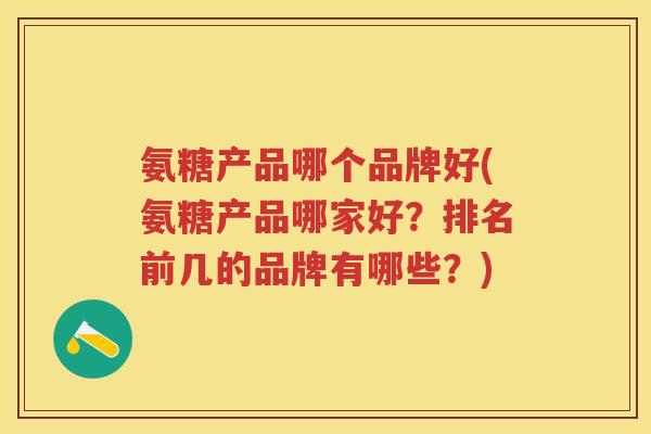 氨糖产品哪个品牌好(氨糖产品哪家好？排名前几的品牌有哪些？)