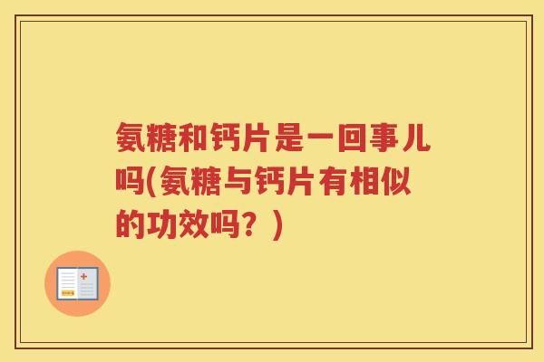 氨糖和钙片是一回事儿吗(氨糖与钙片有相似的功效吗?) 氨糖和钙片是一回事儿吗(氨糖与钙片有相似的功效吗?)