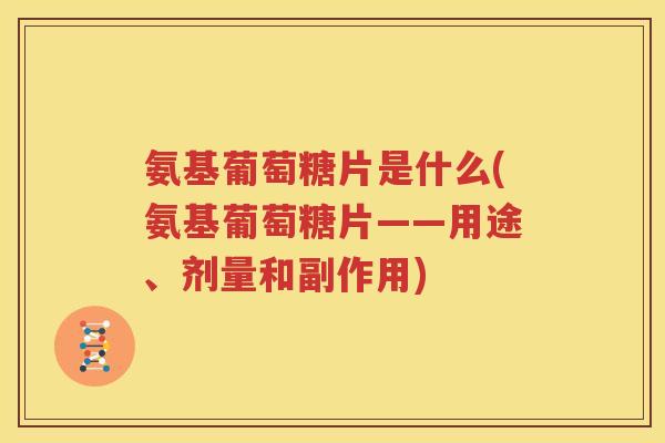 氨基葡萄糖片是什么(氨基葡萄糖片——用途、剂量和副作用) 氨基葡萄糖片是什么(氨基葡萄糖片——用途、剂量和副作用)