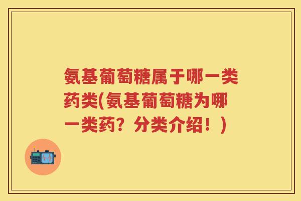 氨基葡萄糖属于哪一类药类(氨基葡萄糖为哪一类药?分类介绍!) 氨基葡萄糖属于哪一类药类(氨基葡萄糖为哪一类药?分类介绍!)