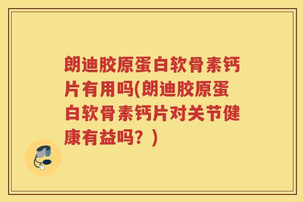 朗迪胶原蛋白软骨素钙片有用吗(朗迪胶原蛋白软骨素钙片对关节健康有益吗?) 朗迪胶原蛋白软骨素钙片有用吗(朗迪胶原蛋白软骨素钙片对关节健康有益吗?)