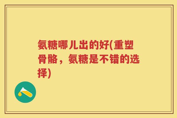 氨糖哪儿出的好(重塑骨骼,氨糖是不错的选择) 氨糖哪儿出的好(重塑骨骼,氨糖是不错的选择)