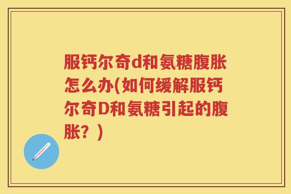 服钙尔奇d和氨糖腹胀怎么办(如何缓解服钙尔奇D和氨糖引起的腹胀？)