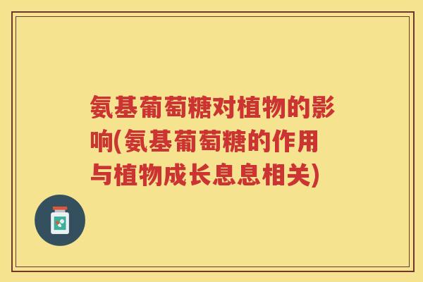 氨基葡萄糖对植物的影响(氨基葡萄糖的作用与植物成长息息相关)