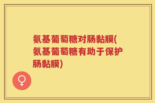 氨基葡萄糖对肠黏膜(氨基葡萄糖有助于保护肠黏膜) 氨基葡萄糖对肠黏膜(氨基葡萄糖有助于保护肠黏膜)