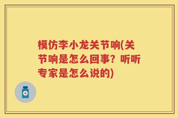 模仿李小龙关节响(关节响是怎么回事?听听专家是怎么说的) 模仿李小龙关节响(关节响是怎么回事?听听专家是怎么说的)