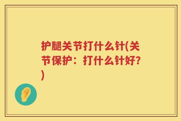护腿关节打什么针(关节保护:打什么针好?) 护腿关节打什么针(关节保护:打什么针好?)