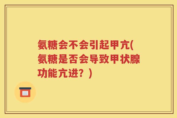 氨糖会不会引起甲亢(氨糖是否会导致功能亢进?) 氨糖会不会引起甲亢(氨糖是否会导致功能亢进?)
