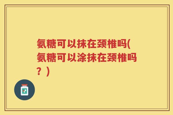 氨糖可以抹在颈椎吗(氨糖可以涂抹在颈椎吗?) 氨糖可以抹在颈椎吗(氨糖可以涂抹在颈椎吗?)