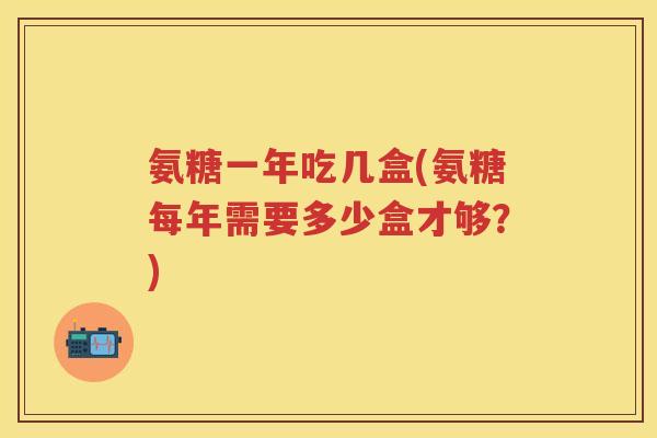 氨糖一年吃几盒(氨糖每年需要多少盒才够？)