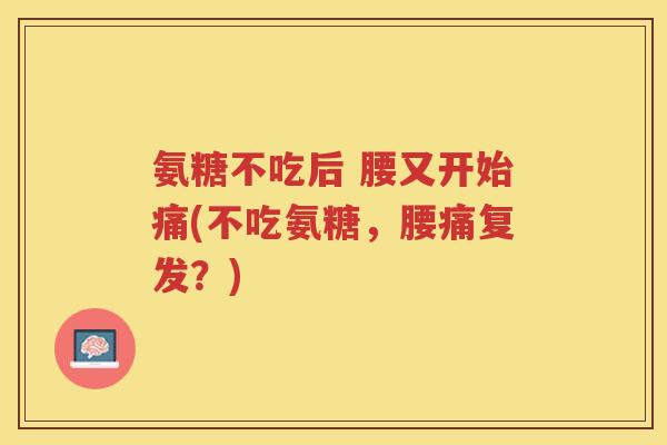 氨糖不吃后 腰又开始痛(不吃氨糖,腰痛复发?) 氨糖不吃后 腰又开始痛(不吃氨糖,腰痛复发?)