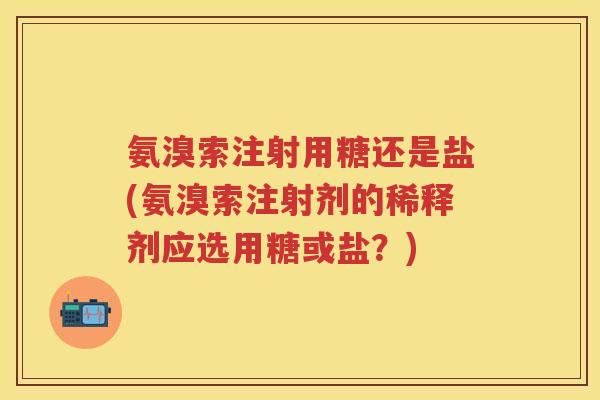 氨溴索注射用糖还是盐(氨溴索注射剂的稀释剂应选用糖或盐？)