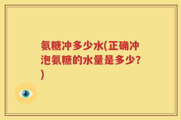 氨糖冲多少水(正确冲泡氨糖的水量是多少?) 氨糖冲多少水(正确冲泡氨糖的水量是多少?)