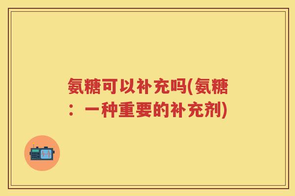 氨糖可以补充吗(氨糖:一种重要的补充剂) 氨糖可以补充吗(氨糖:一种重要的补充剂)