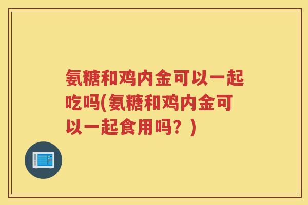 氨糖和鸡内金可以一起吃吗(氨糖和鸡内金可以一起食用吗?) 氨糖和鸡内金可以一起吃吗(氨糖和鸡内金可以一起食用吗?)