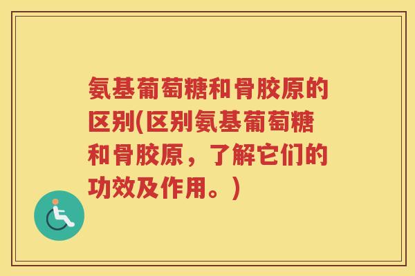 氨基葡萄糖和骨胶原的区别(区别氨基葡萄糖和骨胶原,了解它们的功效及作用。) 氨基葡萄糖和骨胶原的区别(区别氨基葡萄糖和骨胶原,了解它们的功效及作用。)