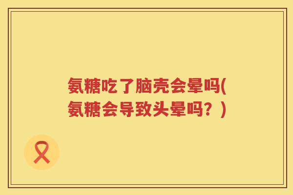 氨糖吃了脑壳会晕吗(氨糖会导致头晕吗？)