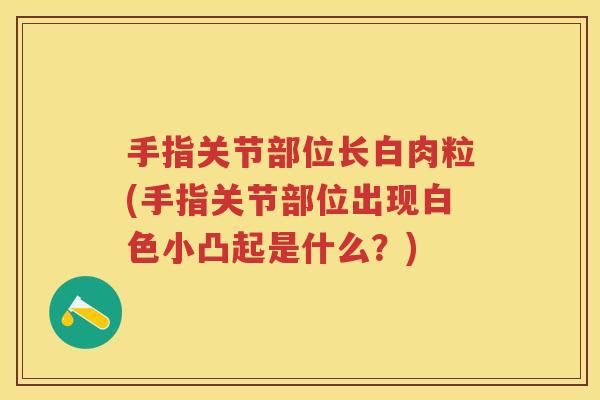 手指关节部位长白肉粒(手指关节部位出现白色小凸起是什么?) 手指关节部位长白肉粒(手指关节部位出现白色小凸起是什么?)