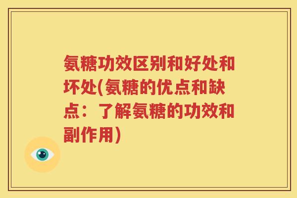 氨糖功效区别和好处和坏处(氨糖的优点和缺点:了解氨糖的功效和副作用) 氨糖功效区别和好处和坏处(氨糖的优点和缺点:了解氨糖的功效和副作用)