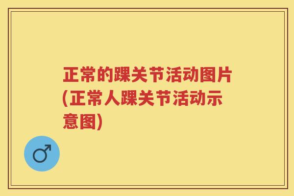 正常的踝关节活动图片(正常人踝关节活动示意图) 正常的踝关节活动图片(正常人踝关节活动示意图)