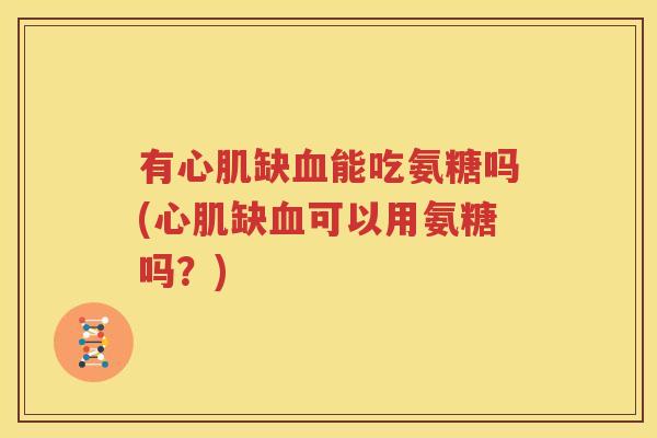 有心肌缺能吃氨糖吗(心肌缺可以用氨糖吗?) 有心肌缺能吃氨糖吗(心肌缺可以用氨糖吗?)