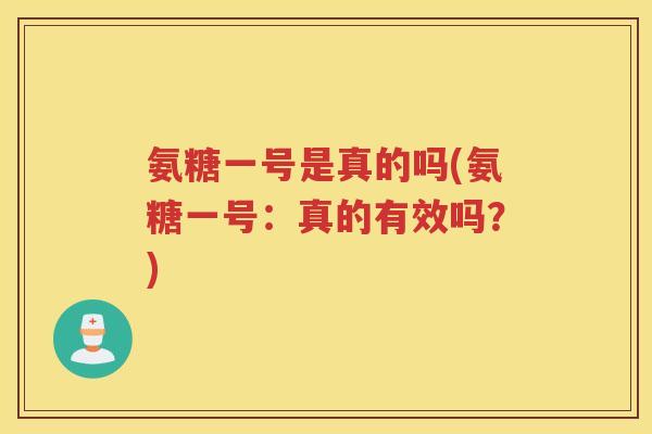 氨糖一号是真的吗(氨糖一号:真的有效吗?) 氨糖一号是真的吗(氨糖一号:真的有效吗?)
