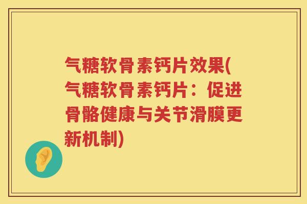 气糖软骨素钙片效果(气糖软骨素钙片:促进骨骼健康与关节滑膜更新机制) 气糖软骨素钙片效果(气糖软骨素钙片:促进骨骼健康与关节滑膜更新机制)