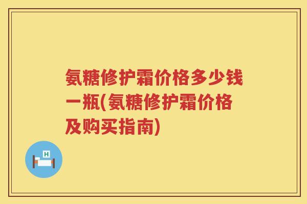 氨糖修护霜价格多少钱一瓶(氨糖修护霜价格及购买指南) 氨糖修护霜价格多少钱一瓶(氨糖修护霜价格及购买指南)