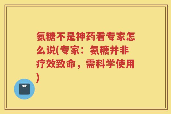 氨糖不是神药看专家怎么说(专家:氨糖并非疗效致命,需科学使用) 氨糖不是神药看专家怎么说(专家:氨糖并非疗效致命,需科学使用)