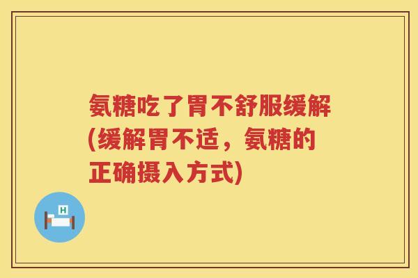 氨糖吃了胃不舒服缓解(缓解胃不适，氨糖的正确摄入方式)