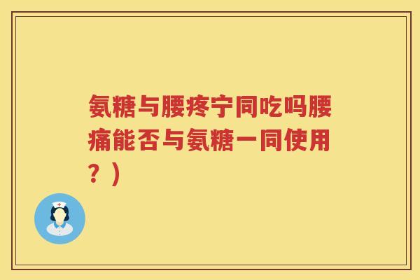 氨糖与腰疼宁同吃吗腰痛能否与氨糖一同使用?) 氨糖与腰疼宁同吃吗腰痛能否与氨糖一同使用?)