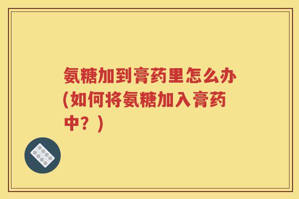 氨糖加到膏药里怎么办(如何将氨糖加入膏药中？)