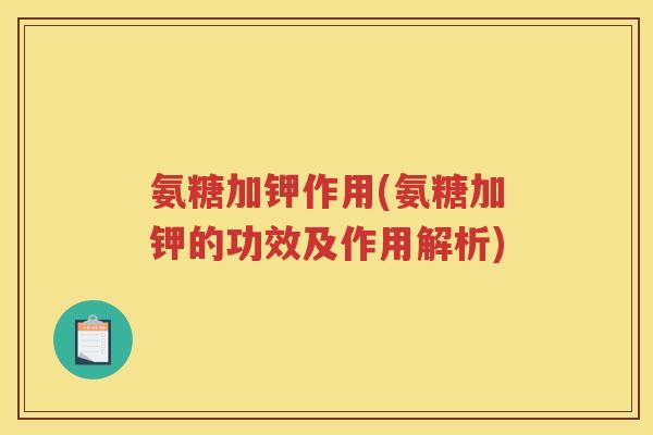 氨糖加钾作用(氨糖加钾的功效及作用解析) 氨糖加钾作用(氨糖加钾的功效及作用解析)