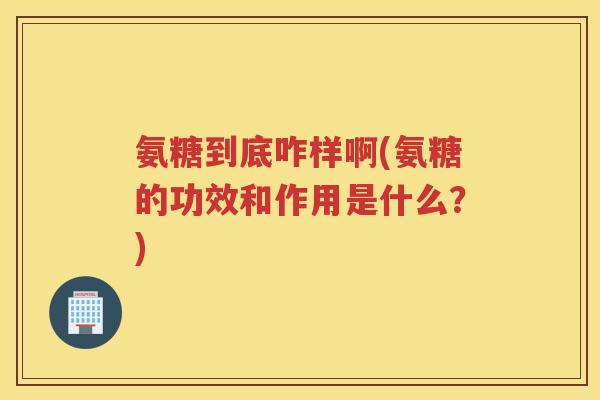 氨糖到底咋样啊(氨糖的功效和作用是什么？)